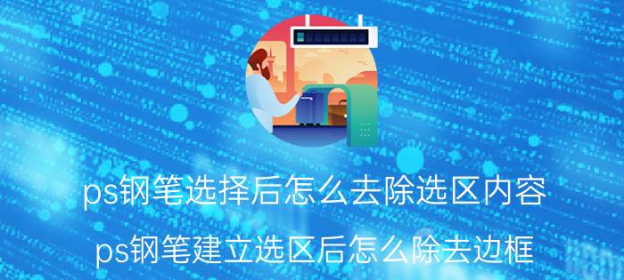 ps钢笔选择后怎么去除选区内容 ps钢笔建立选区后怎么除去边框？